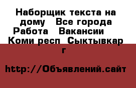 Наборщик текста на дому - Все города Работа » Вакансии   . Коми респ.,Сыктывкар г.
